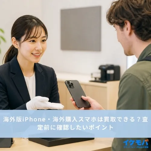 海外版iPhone・海外購入スマホは買取できる？査定前に確認したいポイント